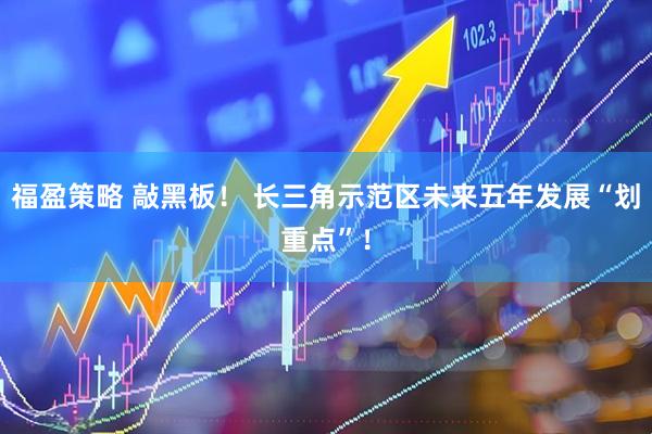 福盈策略 敲黑板！ 长三角示范区未来五年发展“划重点”！