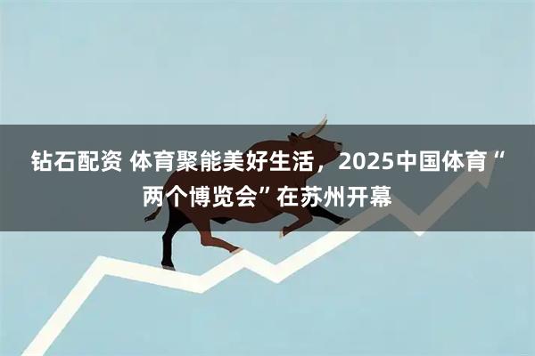 钻石配资 体育聚能美好生活，2025中国体育“两个博览会”在苏州开幕