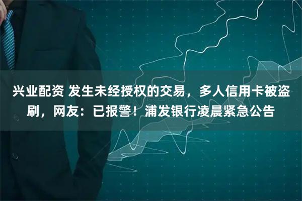兴业配资 发生未经授权的交易，多人信用卡被盗刷，网友：已报警！浦发银行凌晨紧急公告