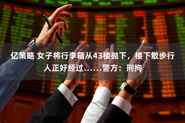 亿策略 女子将行李箱从43楼抛下，楼下散步行人正好经过……警方：刑拘