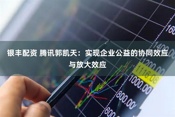 银丰配资 腾讯郭凯天：实现企业公益的协同效应与放大效应