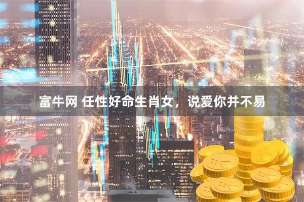 富牛网 任性好命生肖女，说爱你并不易