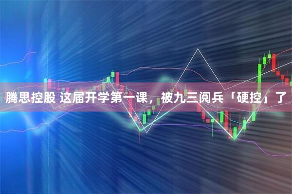 腾思控股 这届开学第一课，被九三阅兵「硬控」了