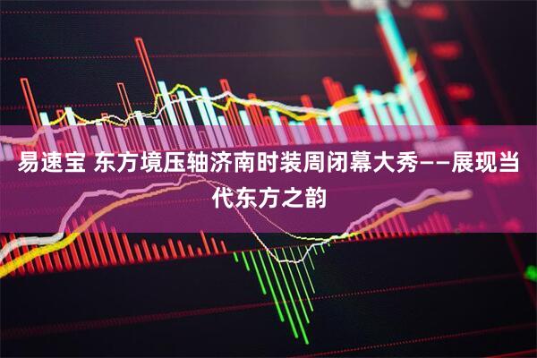 易速宝 东方境压轴济南时装周闭幕大秀——展现当代东方之韵