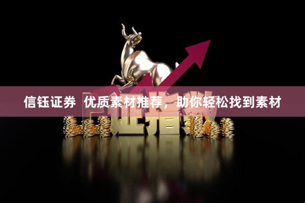 信钰证券  优质素材推荐，助你轻松找到素材