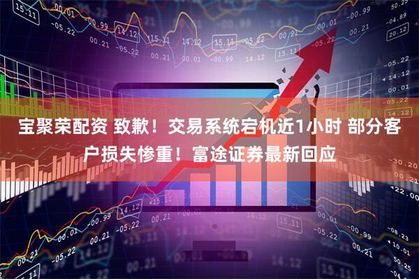 宝聚荣配资 致歉！交易系统宕机近1小时 部分客户损失惨重！富途证券最新回应