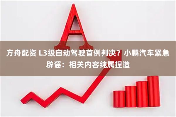方舟配资 L3级自动驾驶首例判决？小鹏汽车紧急辟谣：相关内容纯属捏造