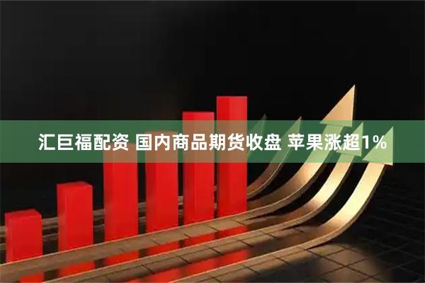 汇巨福配资 国内商品期货收盘 苹果涨超1%