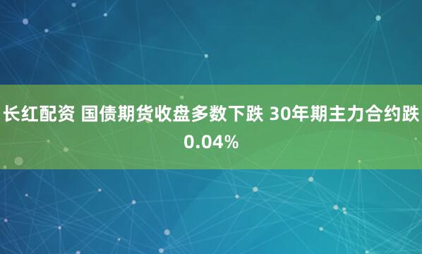 长红配资 国债期货收盘多数下跌 30年期主力合约跌0.04%