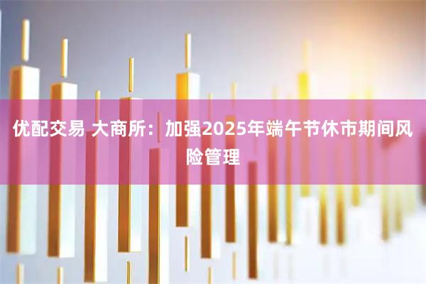 优配交易 大商所：加强2025年端午节休市期间风险管理