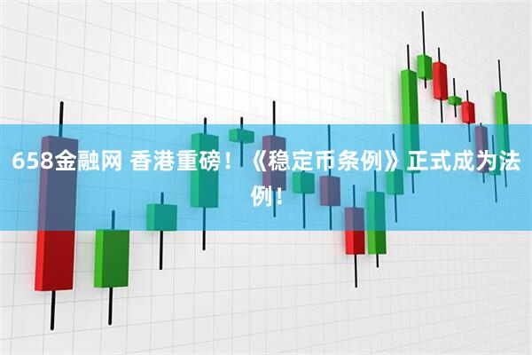 658金融网 香港重磅！《稳定币条例》正式成为法例！