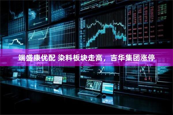 端盛康优配 染料板块走高，吉华集团涨停