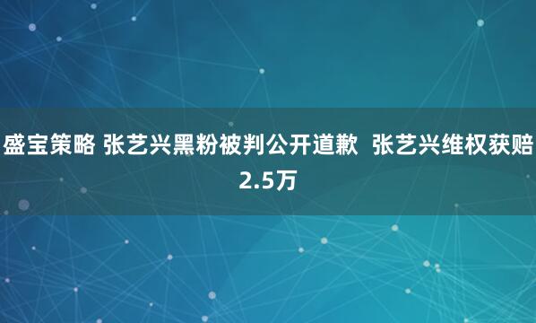 盛宝策略 张艺兴黑粉被判公开道歉  张艺兴维权获赔2.5万
