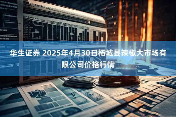 华生证券 2025年4月30日柘城县辣椒大市场有限公司价格行情