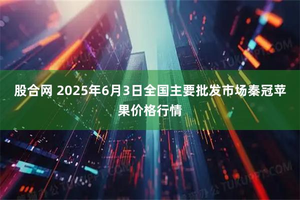 股合网 2025年6月3日全国主要批发市场秦冠苹果价格行情