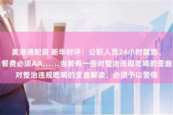 美港通配资 新华时评：公职人员24小时禁酒、聚餐控制三人以内、餐费必须AA……当前有一些对整治违规吃喝的歪曲解读，必须予以警惕