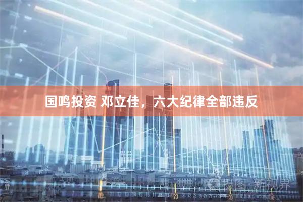 国鸣投资 邓立佳，六大纪律全部违反