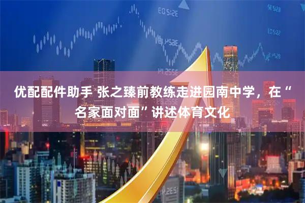 优配配件助手 张之臻前教练走进园南中学，在“名家面对面”讲述体育文化