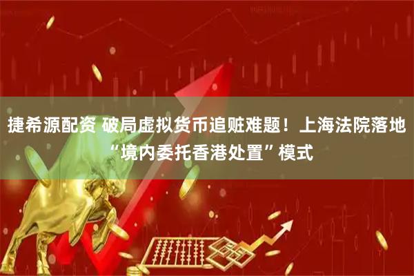 捷希源配资 破局虚拟货币追赃难题！上海法院落地 “境内委托香港处置”模式