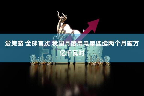 爱策略 全球首次 我国月度用电量连续两个月破万亿千瓦时
