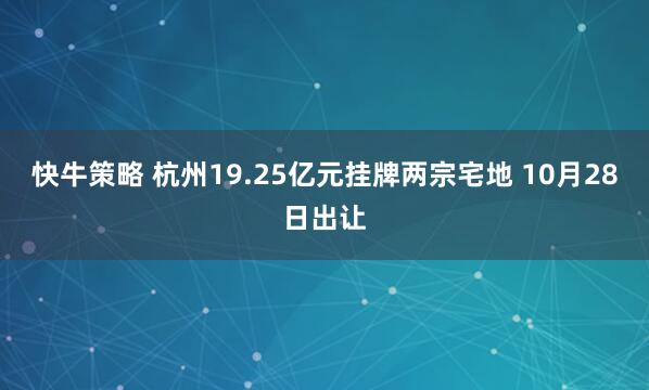 快牛策略 杭州19.25亿元挂牌两宗宅地 10月28日出让
