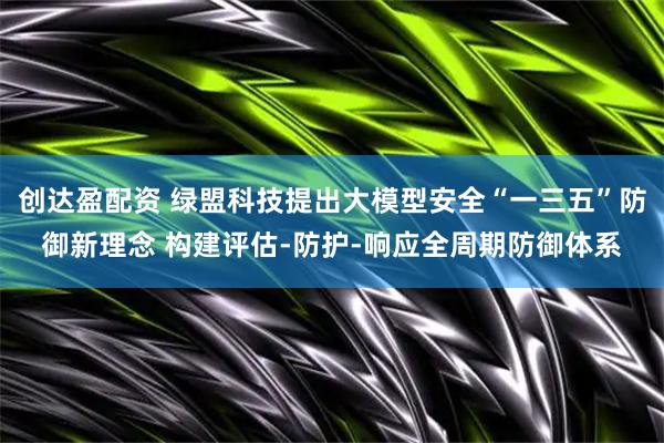 创达盈配资 绿盟科技提出大模型安全“一三五”防御新理念 构建评估-防护-响应全周期防御体系