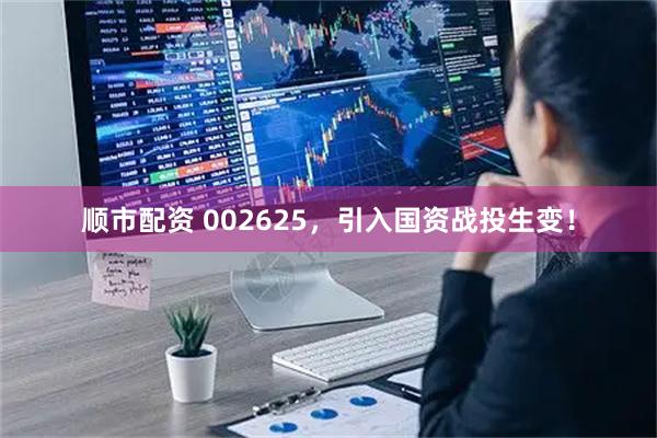 顺市配资 002625，引入国资战投生变！