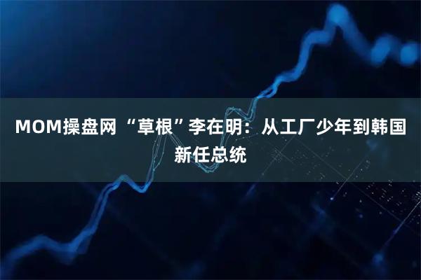 MOM操盘网 “草根”李在明:从工厂少年到韩国新任总统