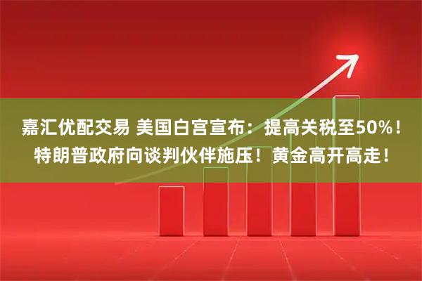 嘉汇优配交易 美国白宫宣布:提高关税至50%!特朗普政府向谈判伙伴施压!黄金高开高走!