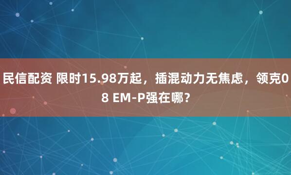民信配资 限时15.98万起,插混动力无焦虑,领克08 EM-P强在哪?