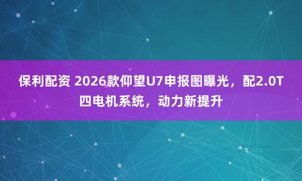 保利配资 2026款仰望U7申报图曝光,配2.0T四电机系统,动力新提升