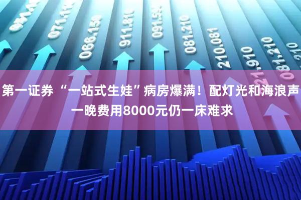 第一证券 “一站式生娃”病房爆满！配灯光和海浪声 一晚费用8000元仍一床难求