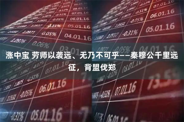 涨中宝 劳师以袭远、无乃不可乎——秦穆公千里远征，背盟伐郑