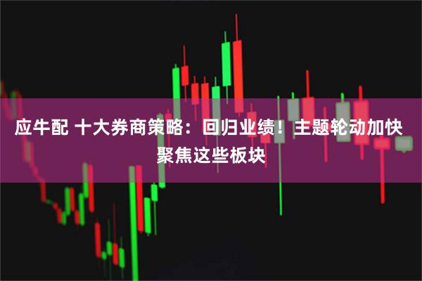 应牛配 十大券商策略：回归业绩！主题轮动加快 聚焦这些板块