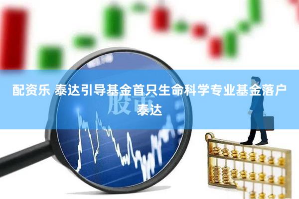 配资乐 泰达引导基金首只生命科学专业基金落户泰达