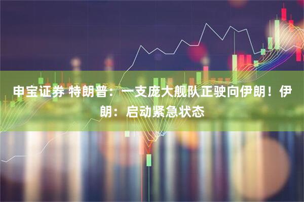 申宝证券 特朗普：一支庞大舰队正驶向伊朗！伊朗：启动紧急状态
