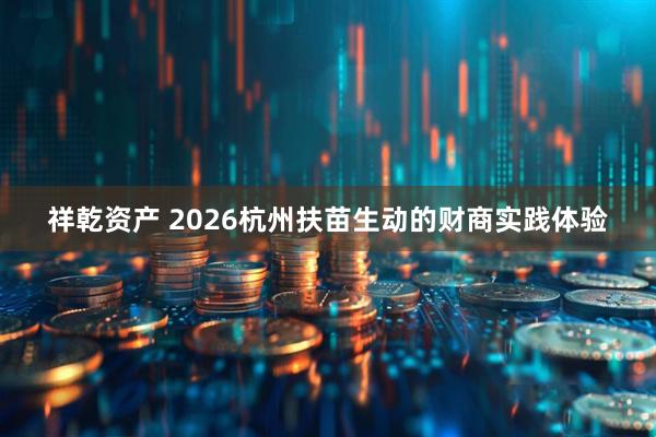 祥乾资产 2026杭州扶苗生动的财商实践体验
