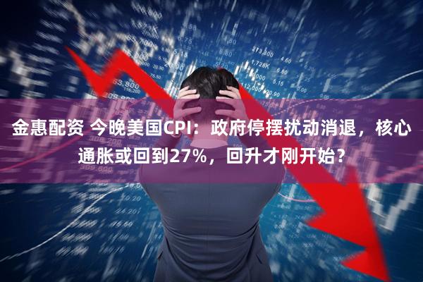 金惠配资 今晚美国CPI：政府停摆扰动消退，核心通胀或回到27%，回升才刚开始？