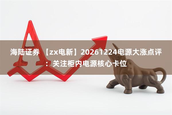 海陆证券 【zx电新】20261224电源大涨点评：关注柜内电源核心卡位