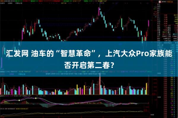 汇发网 油车的“智慧革命”,上汽大众Pro家族能否开启第二春?