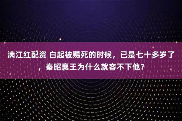 满江红配资 白起被赐死的时候，已是七十多岁了，秦昭襄王为什么就容不下他？