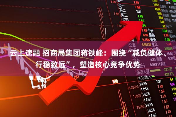 云上速融 招商局集团蒋铁峰:围绕“减负健体、行稳致远”,塑造核心竞争优势