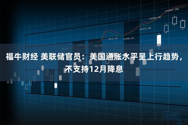 福牛财经 美联储官员:美国通胀水平呈上行趋势,不支持12月降息