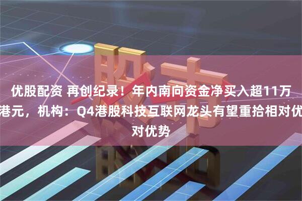 优股配资 再创纪录！年内南向资金净买入超11万亿港元，机构：Q4港股科技互联网龙头有望重拾相对优势