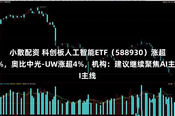 小散配资 科创板人工智能ETF（588930）涨超1%，奥比中光-UW涨超4%，机构：建议继续聚焦AI主线