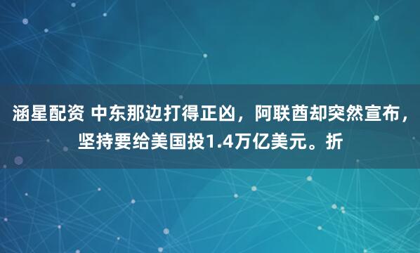 涵星配资 中东那边打得正凶,阿联酋却突然宣布,坚持要给美国投1.4万亿美元。折