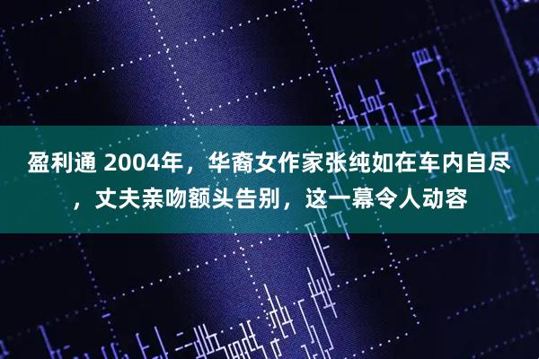 盈利通 2004年,华裔女作家张纯如在车内自尽,丈夫亲吻额头告别,这一幕令人动容