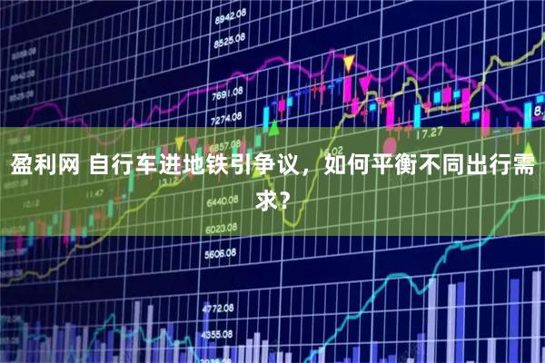 盈利网 自行车进地铁引争议，如何平衡不同出行需求？