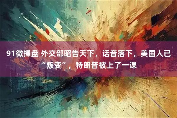 91微操盘 外交部昭告天下，话音落下，美国人已“叛变”，特朗普被上了一课