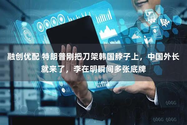 融创优配 特朗普刚把刀架韩国脖子上，中国外长就来了，李在明瞬间多张底牌